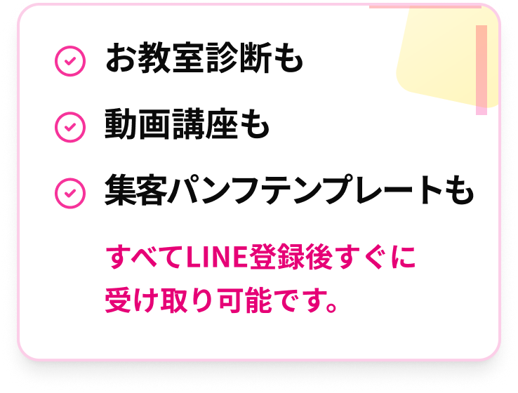 ✓ お教室診断も ✓ 動画講座も ✓ 集客パンフテンプレートも すべてLINE登録後すぐに受け取り可能です。